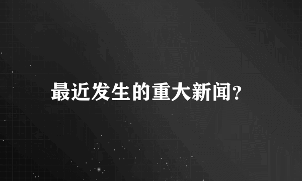 最近发生的重大新闻？