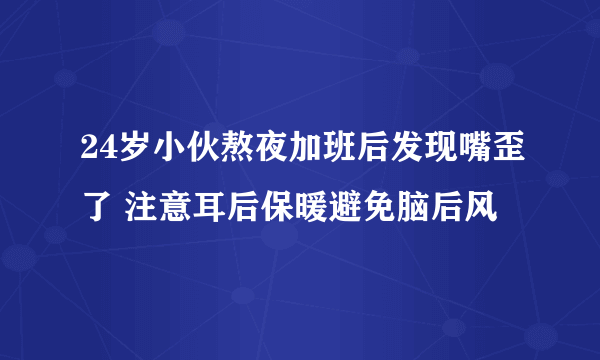 24岁小伙熬夜加班后发现嘴歪了 注意耳后保暖避免脑后风