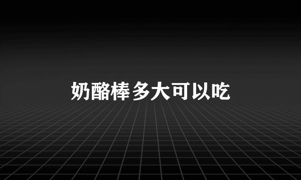 奶酪棒多大可以吃