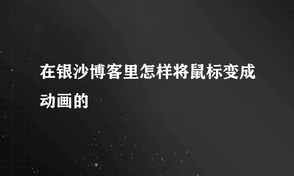 在银沙博客里怎样将鼠标变成动画的