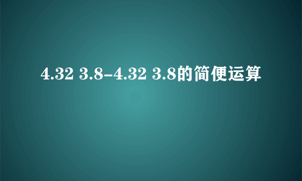 4.32 3.8-4.32 3.8的简便运算