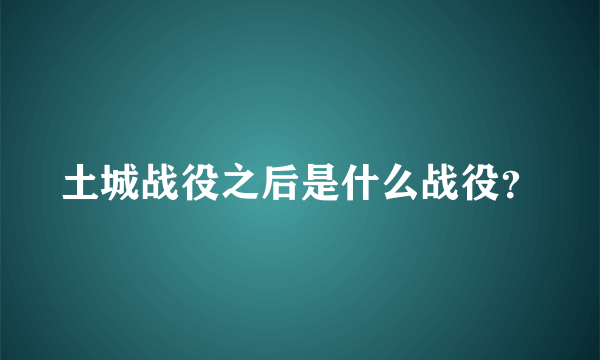土城战役之后是什么战役？