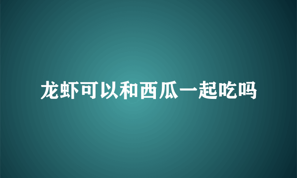 龙虾可以和西瓜一起吃吗