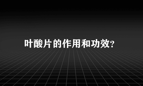 叶酸片的作用和功效？