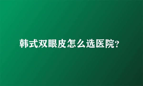韩式双眼皮怎么选医院？