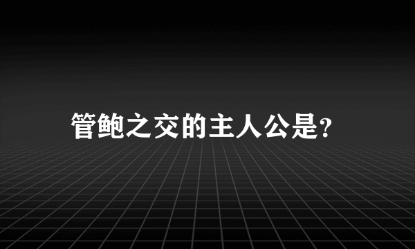 管鲍之交的主人公是？