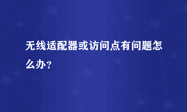 无线适配器或访问点有问题怎么办？
