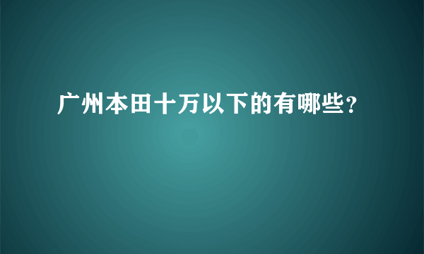 广州本田十万以下的有哪些？