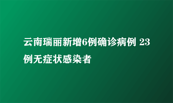 云南瑞丽新增6例确诊病例 23例无症状感染者
