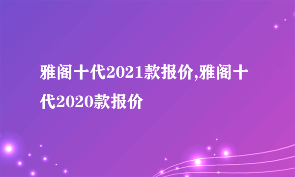 雅阁十代2021款报价,雅阁十代2020款报价