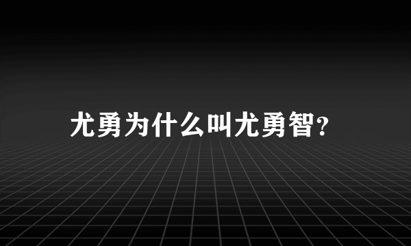尤勇为什么叫尤勇智？