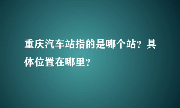 重庆汽车站指的是哪个站？具体位置在哪里？