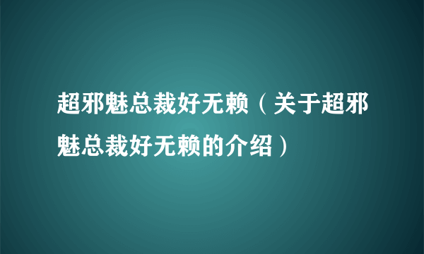超邪魅总裁好无赖（关于超邪魅总裁好无赖的介绍）