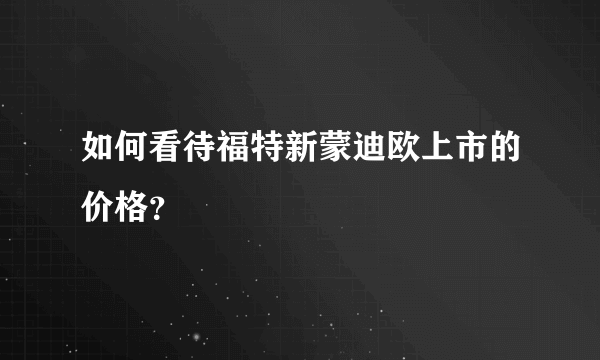 如何看待福特新蒙迪欧上市的价格？