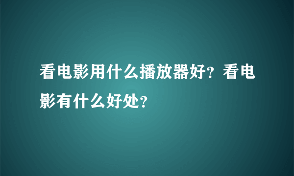 看电影用什么播放器好？看电影有什么好处？