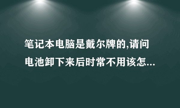 笔记本电脑是戴尔牌的,请问电池卸下来后时常不用该怎样保养,多久充一 ...