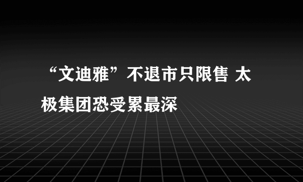 “文迪雅”不退市只限售 太极集团恐受累最深