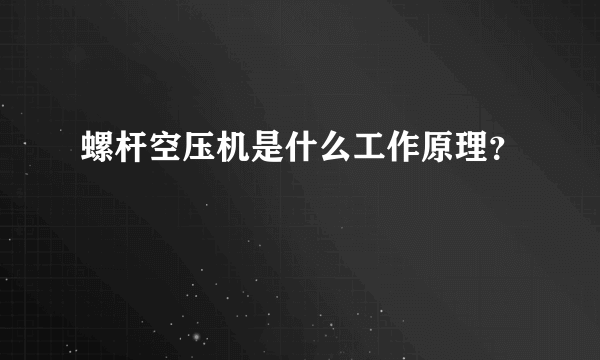 螺杆空压机是什么工作原理？