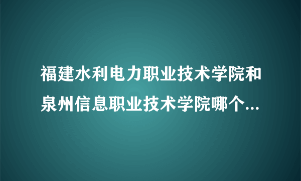 福建水利电力职业技术学院和泉州信息职业技术学院哪个学校好？