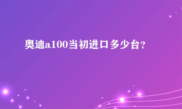 奥迪a100当初进口多少台？