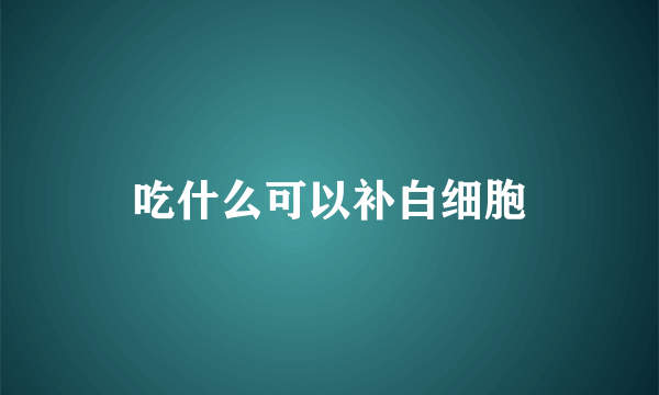 吃什么可以补白细胞