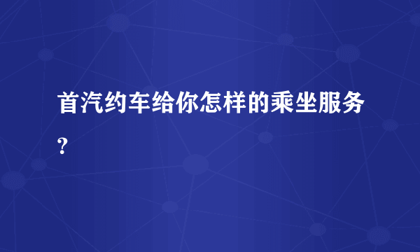 首汽约车给你怎样的乘坐服务？