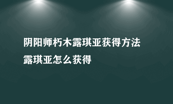 阴阳师朽木露琪亚获得方法 露琪亚怎么获得