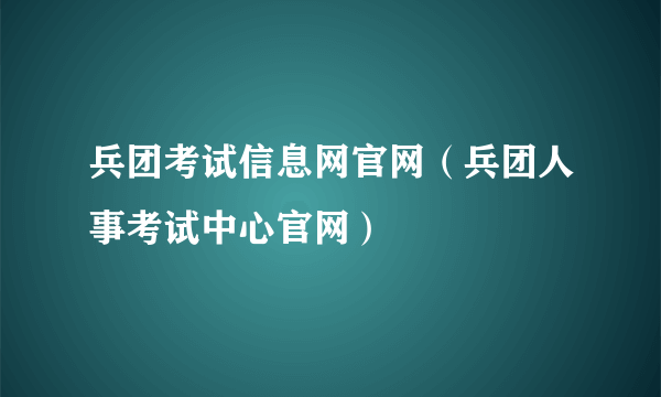 兵团考试信息网官网（兵团人事考试中心官网）