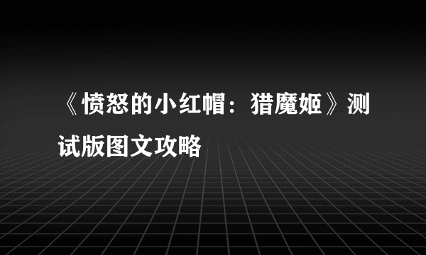 《愤怒的小红帽：猎魔姬》测试版图文攻略
