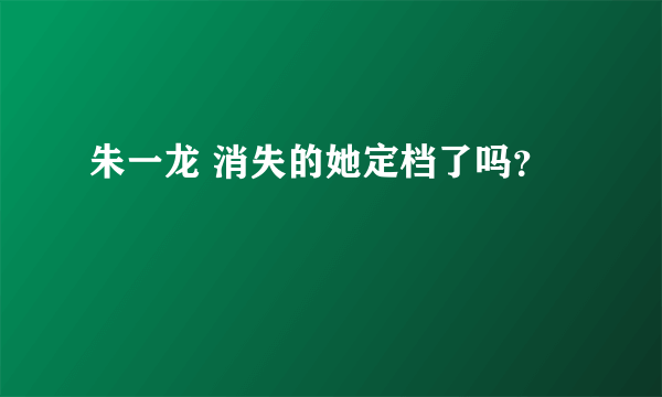 朱一龙 消失的她定档了吗？