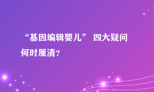 “基因编辑婴儿” 四大疑问何时厘清？