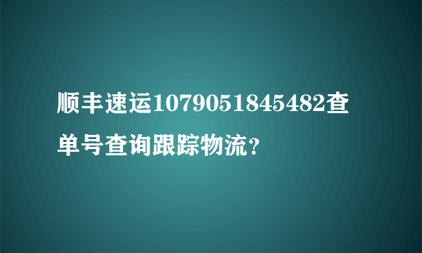 顺丰速运1079051845482查单号查询跟踪物流？