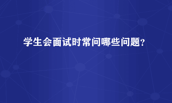 学生会面试时常问哪些问题？