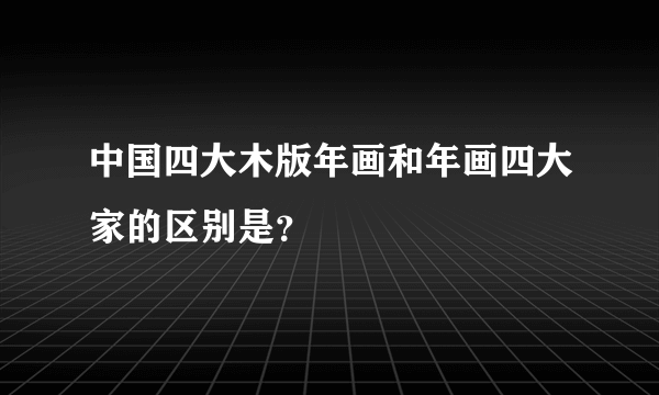中国四大木版年画和年画四大家的区别是？