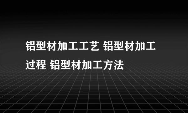 铝型材加工工艺 铝型材加工过程 铝型材加工方法
