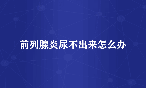 前列腺炎尿不出来怎么办