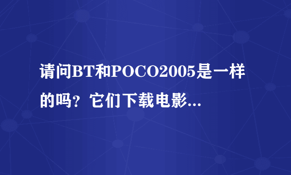 请问BT和POCO2005是一样的吗？它们下载电影时那个比较快一点啊