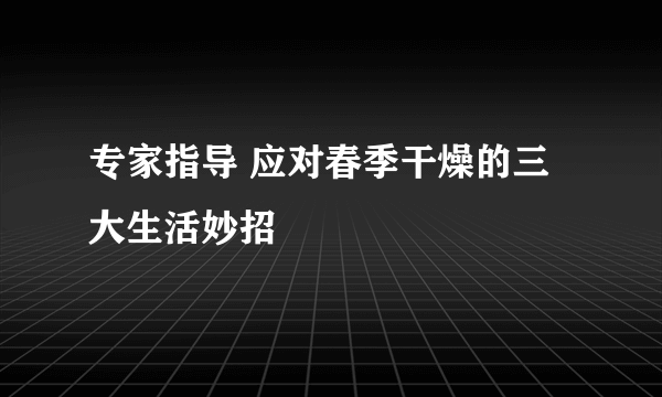 专家指导 应对春季干燥的三大生活妙招