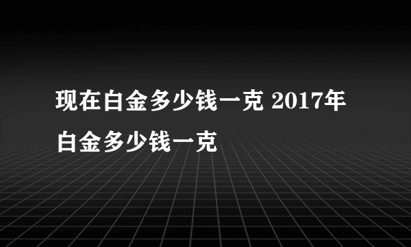 现在白金多少钱一克 2017年白金多少钱一克