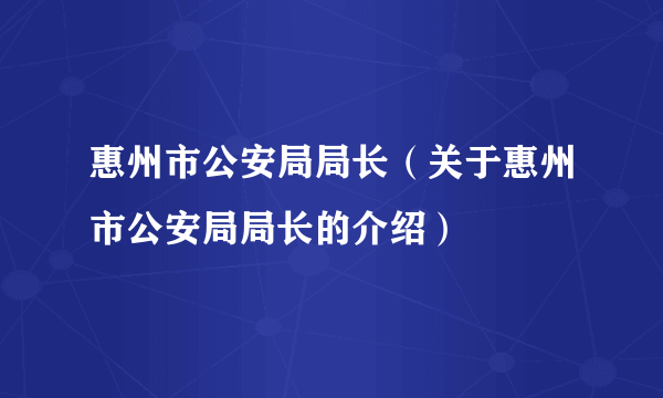惠州市公安局局长（关于惠州市公安局局长的介绍）