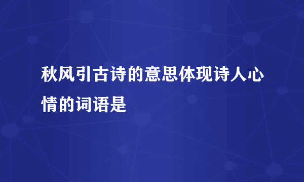 秋风引古诗的意思体现诗人心情的词语是