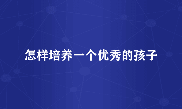 怎样培养一个优秀的孩子