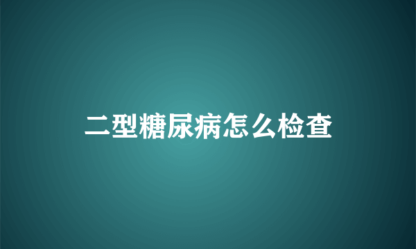 二型糖尿病怎么检查