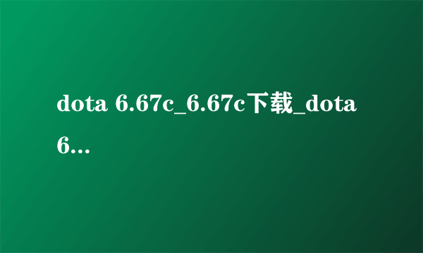dota 6.67c_6.67c下载_dota 6.67c ai中文版下载_6.67c改动了哪些规则？