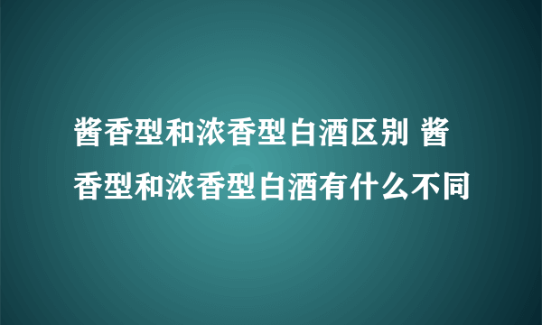 酱香型和浓香型白酒区别 酱香型和浓香型白酒有什么不同
