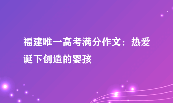 福建唯一高考满分作文：热爱诞下创造的婴孩