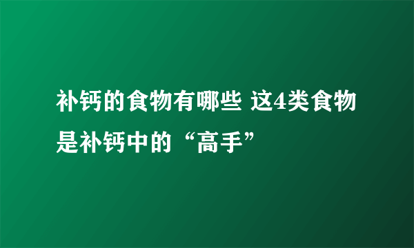 补钙的食物有哪些 这4类食物是补钙中的“高手”