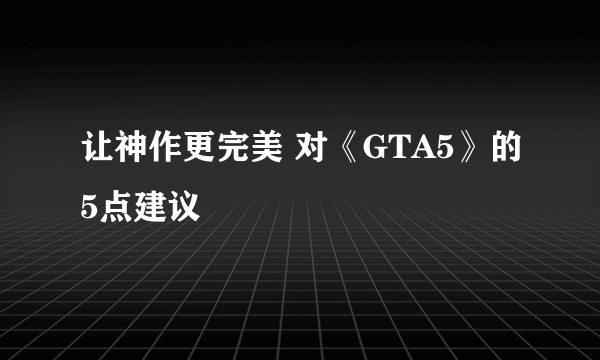 让神作更完美 对《GTA5》的5点建议