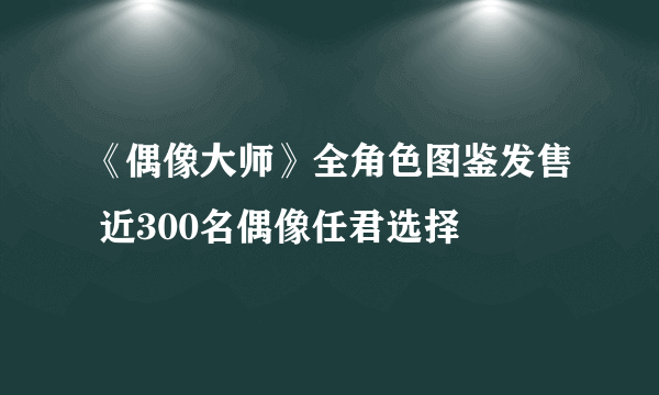 《偶像大师》全角色图鉴发售 近300名偶像任君选择