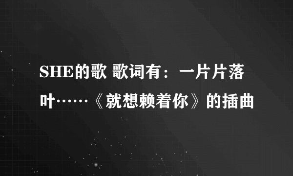 SHE的歌 歌词有：一片片落叶……《就想赖着你》的插曲